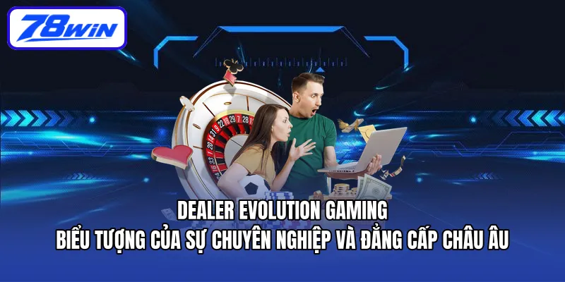 Dealer Evolution Gaming – biểu tượng của sự chuyên nghiệp và đẳng cấp châu Âu.
